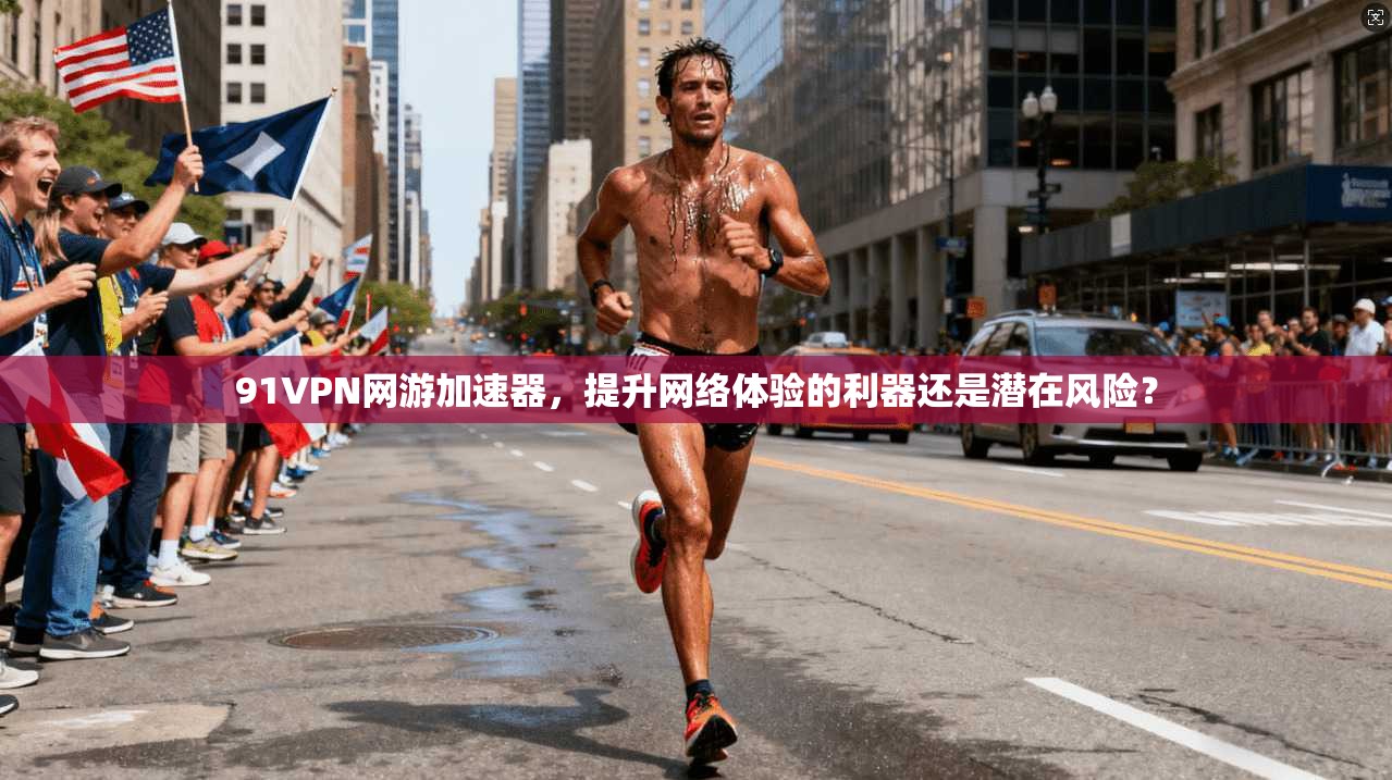 91VPN网游加速器，提升网络体验的利器还是潜在风险？