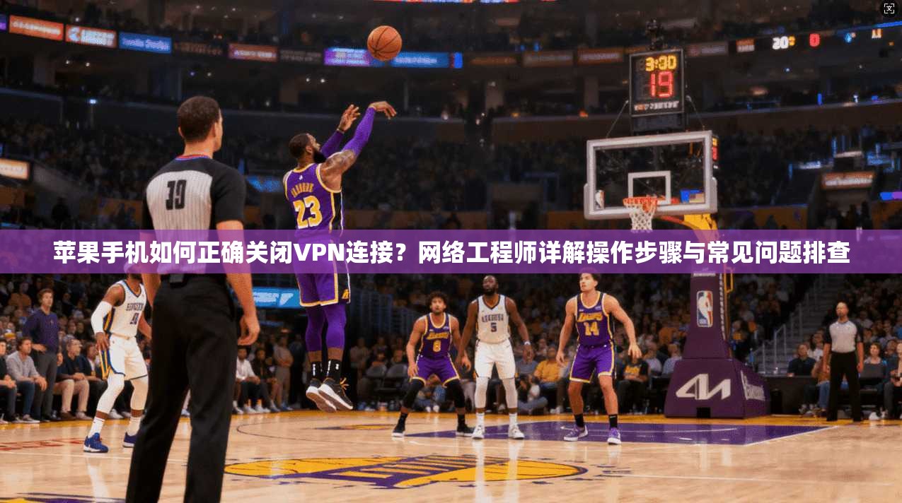 苹果手机如何正确关闭VPN连接？网络工程师详解操作步骤与常见问题排查