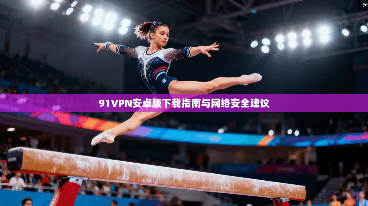 91VPN安卓版下载指南与网络安全建议