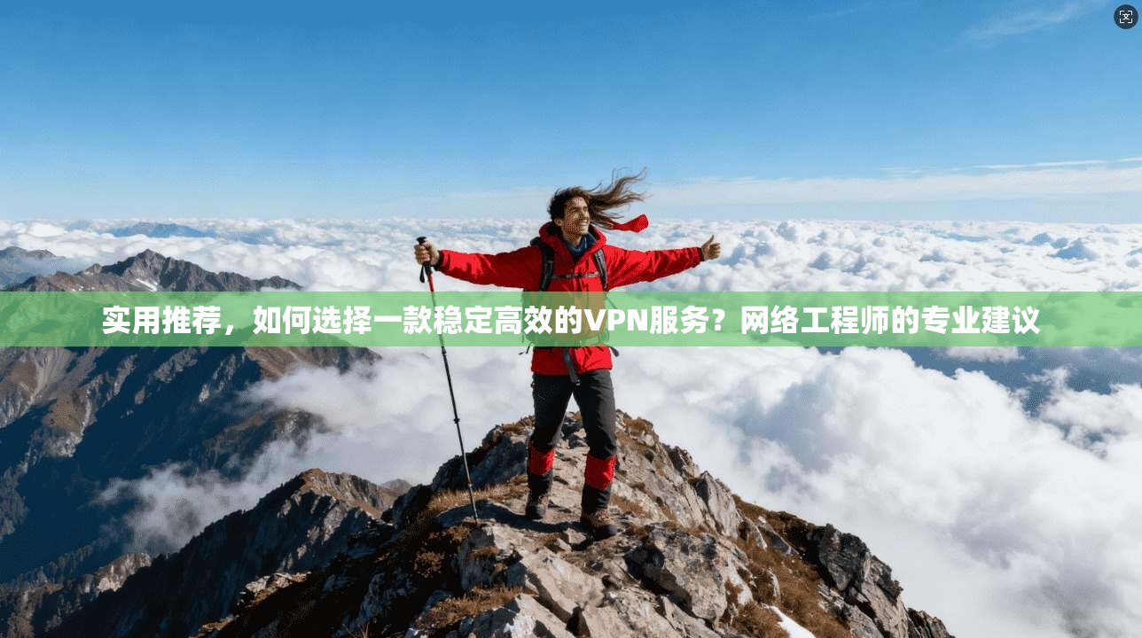 实用推荐，如何选择一款稳定高效的VPN服务？网络工程师的专业建议
