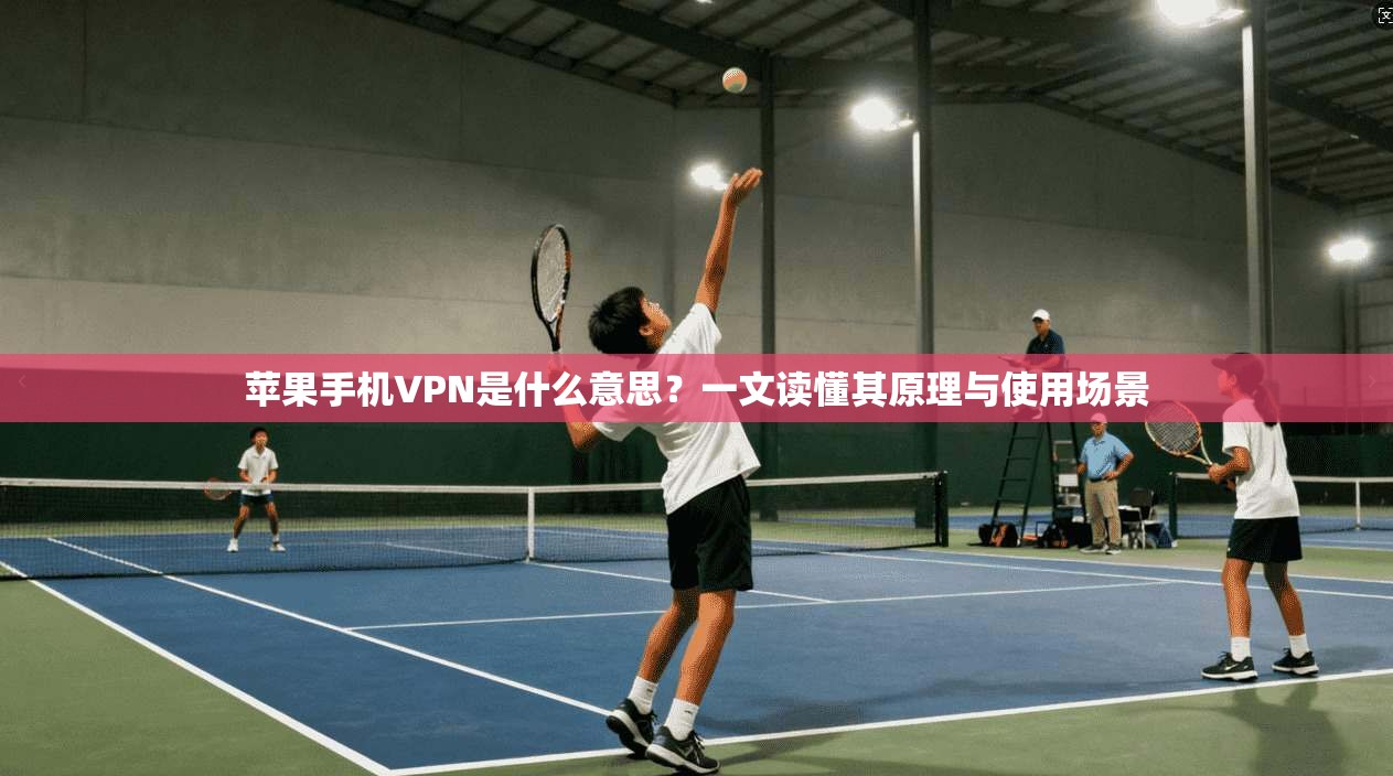 苹果手机VPN是什么意思？一文读懂其原理与使用场景
