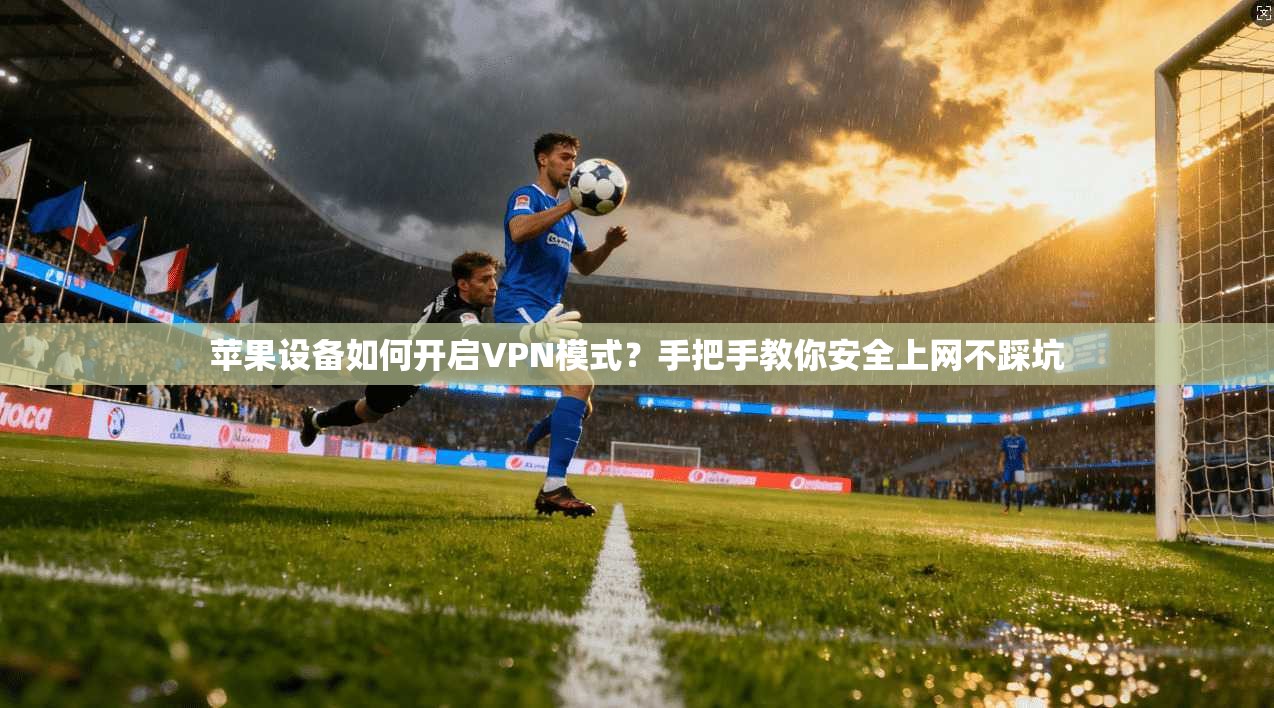 苹果设备如何开启VPN模式？手把手教你安全上网不踩坑