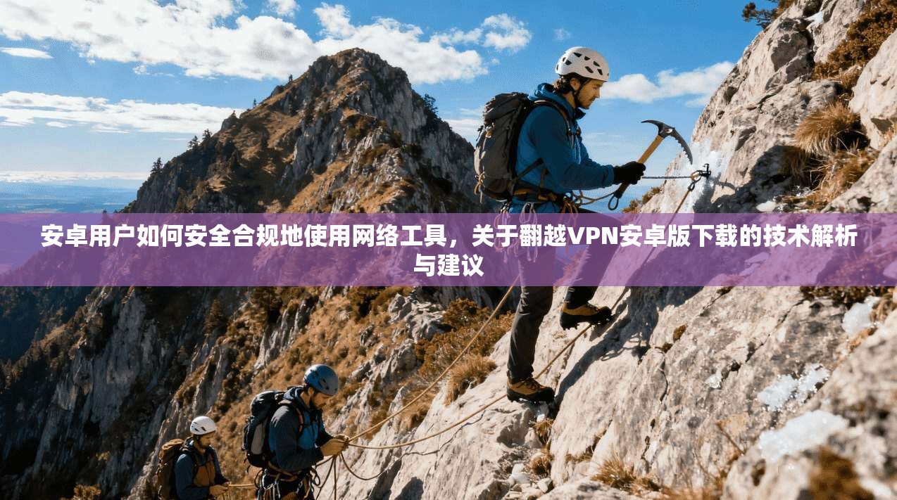 安卓用户如何安全合规地使用网络工具，关于翻越VPN安卓版下载的技术解析与建议