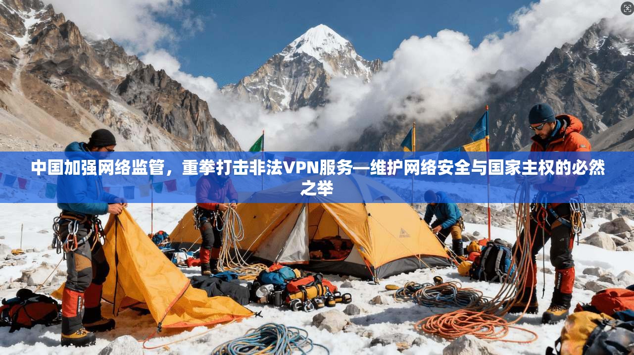 中国加强网络监管，重拳打击非法VPN服务—维护网络安全与国家主权的必然之举