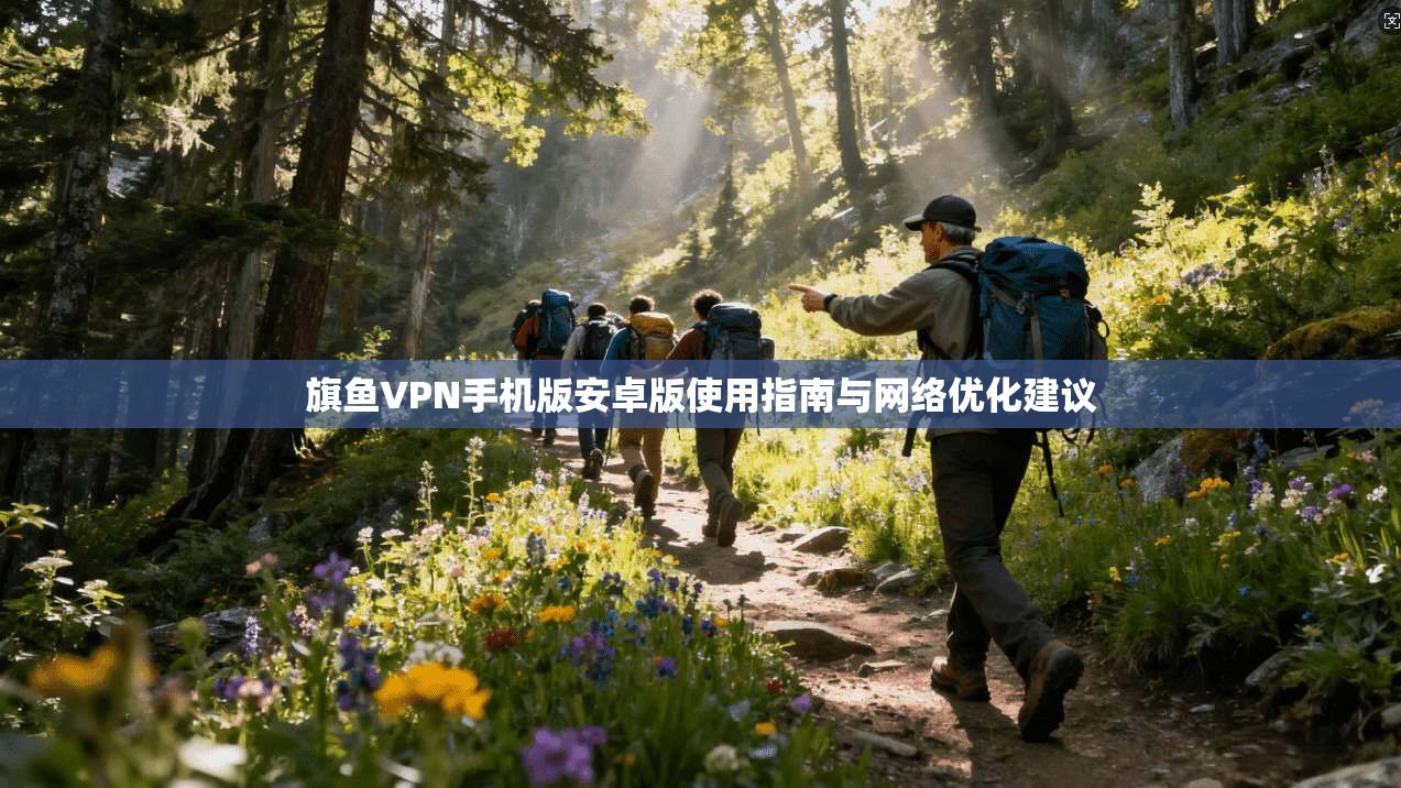 旗鱼VPN手机版安卓版使用指南与网络优化建议