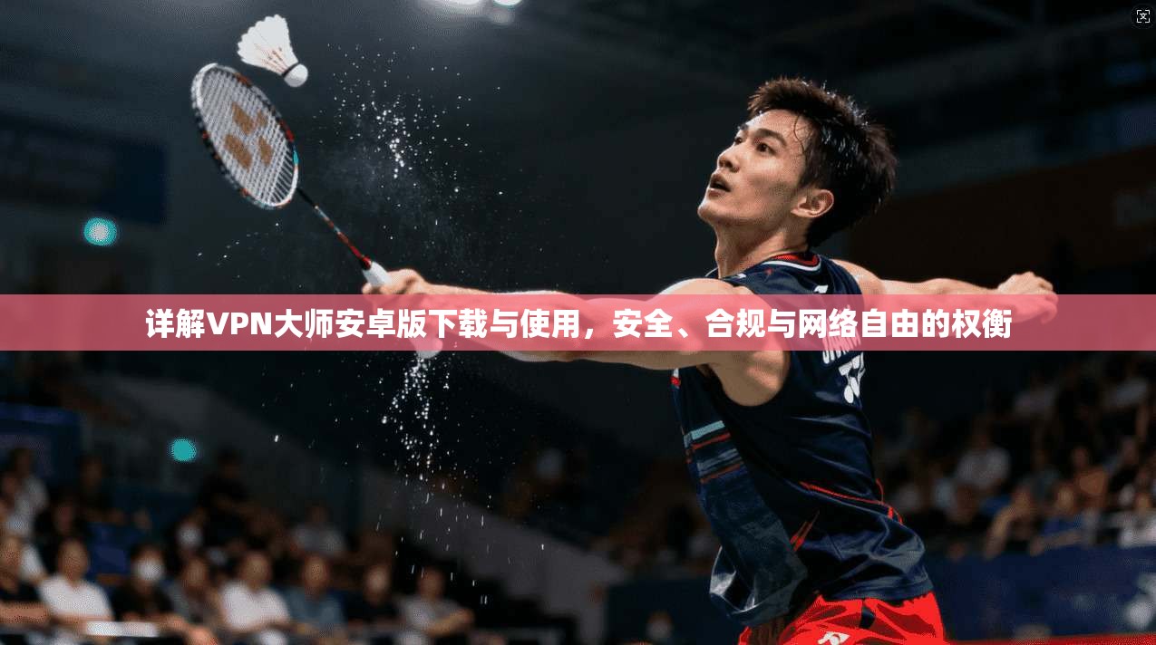详解VPN大师安卓版下载与使用，安全、合规与网络自由的权衡