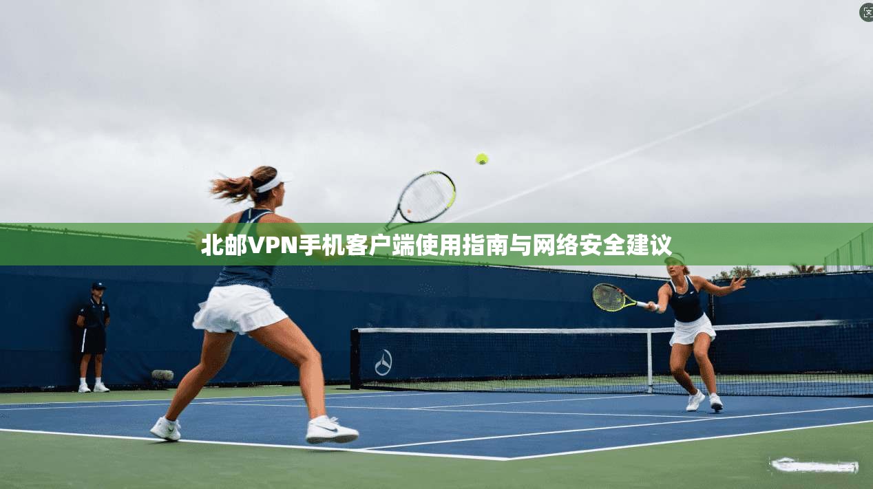 北邮VPN手机客户端使用指南与网络安全建议