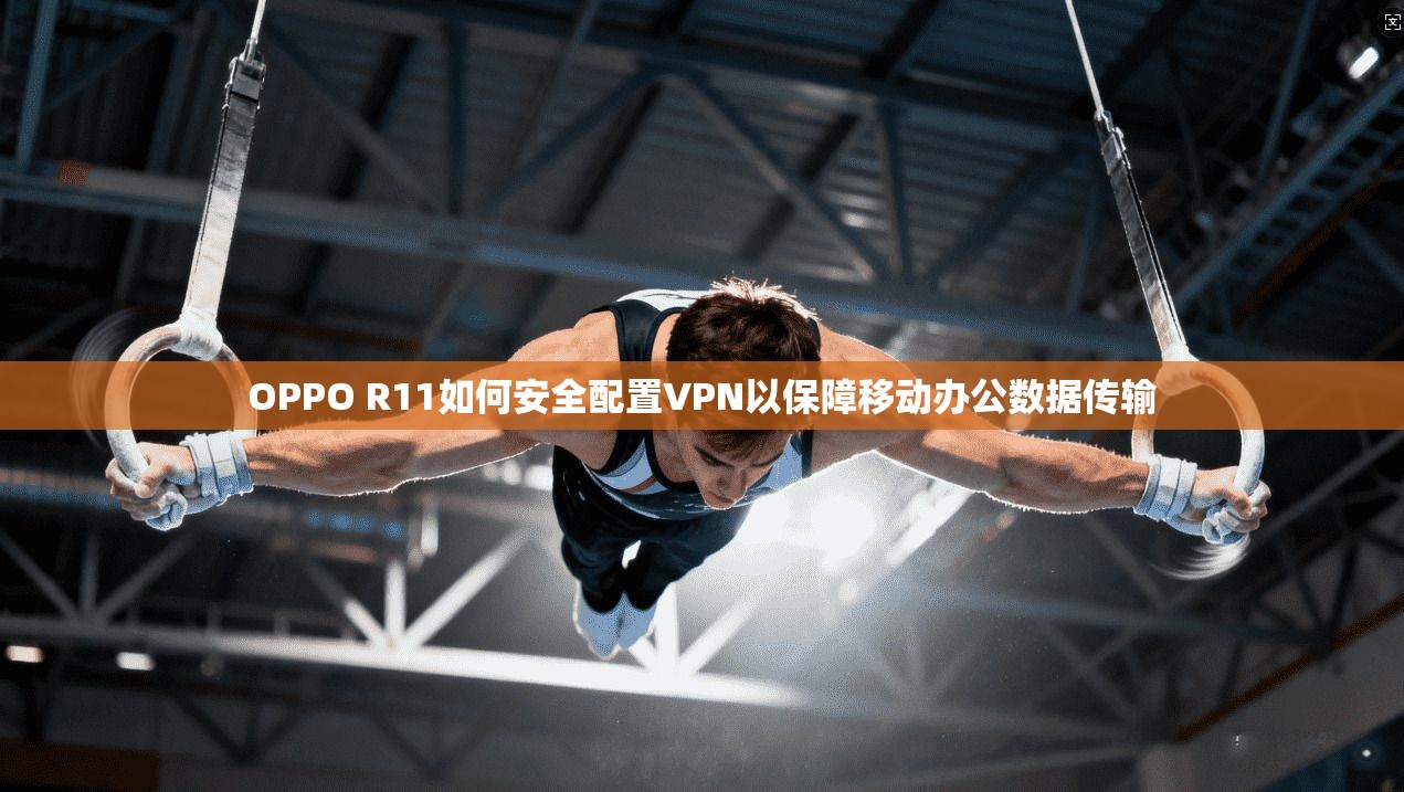 OPPO R11如何安全配置VPN以保障移动办公数据传输