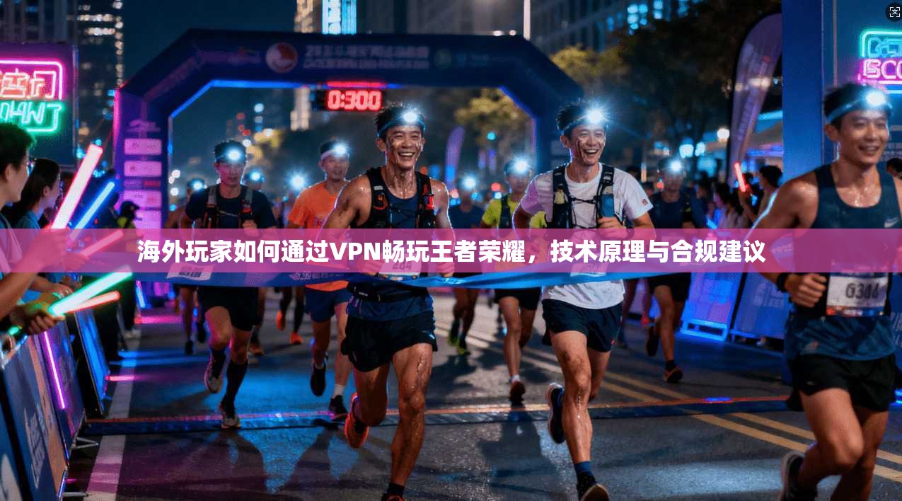 海外玩家如何通过VPN畅玩王者荣耀，技术原理与合规建议