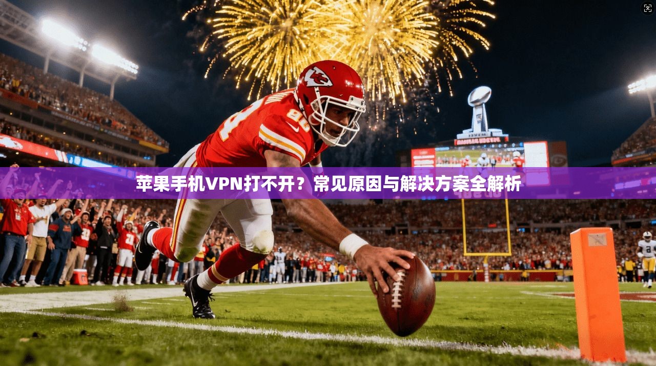 苹果手机VPN打不开？常见原因与解决方案全解析