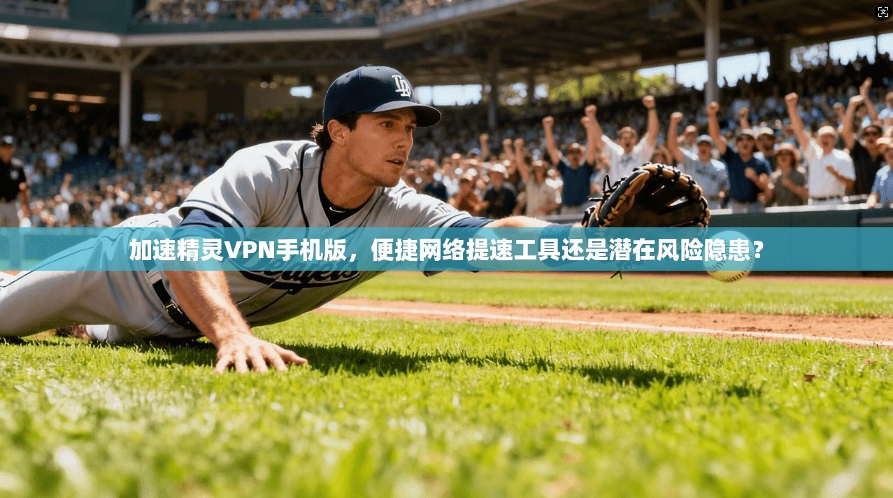 加速精灵VPN手机版，便捷网络提速工具还是潜在风险隐患？