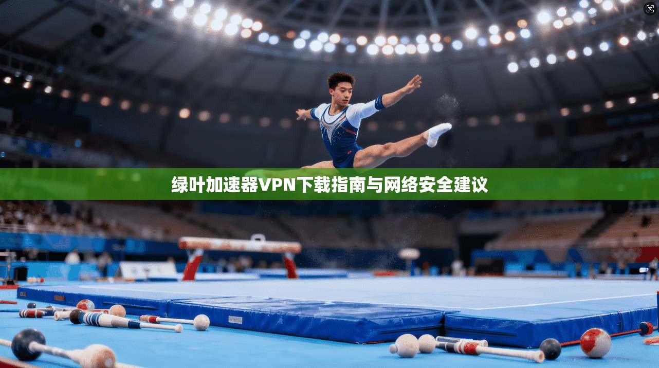 绿叶加速器VPN下载指南与网络安全建议