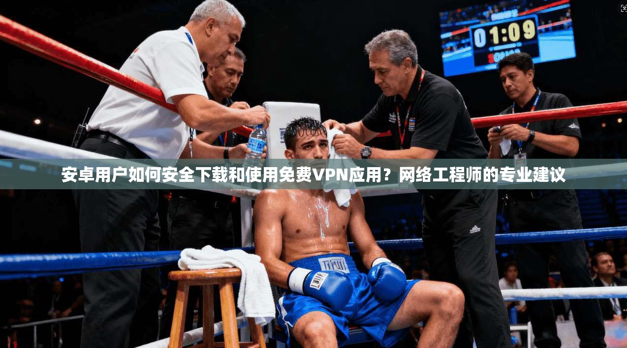 安卓用户如何安全下载和使用免费VPN应用？网络工程师的专业建议