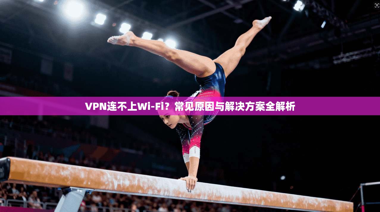 VPN连不上Wi-Fi？常见原因与解决方案全解析