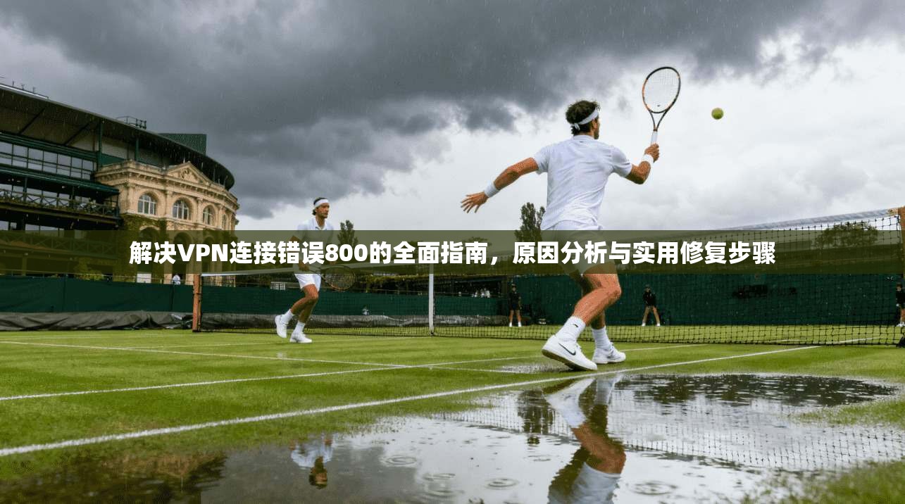 解决VPN连接错误800的全面指南，原因分析与实用修复步骤