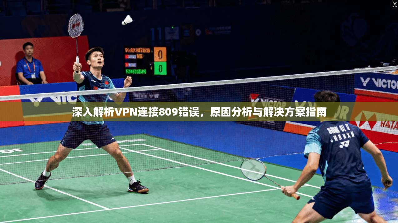 深入解析VPN连接809错误，原因分析与解决方案指南