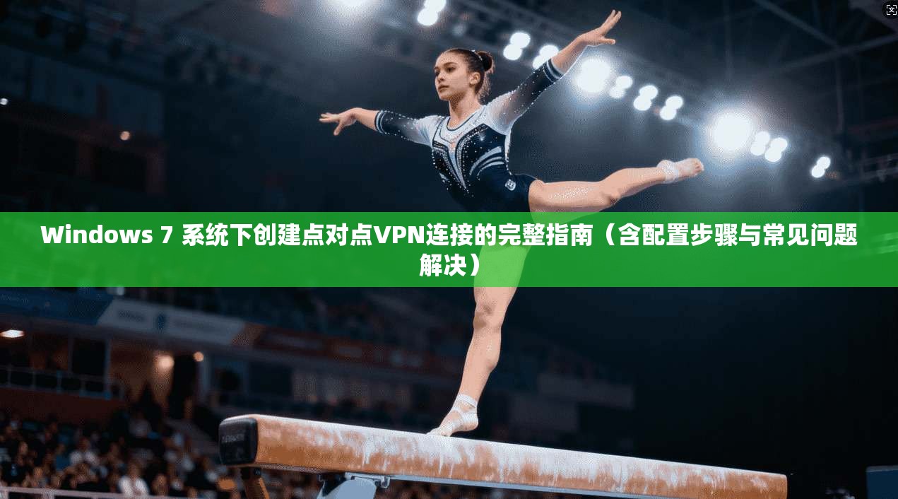 Windows 7 系统下创建点对点VPN连接的完整指南（含配置步骤与常见问题解决）