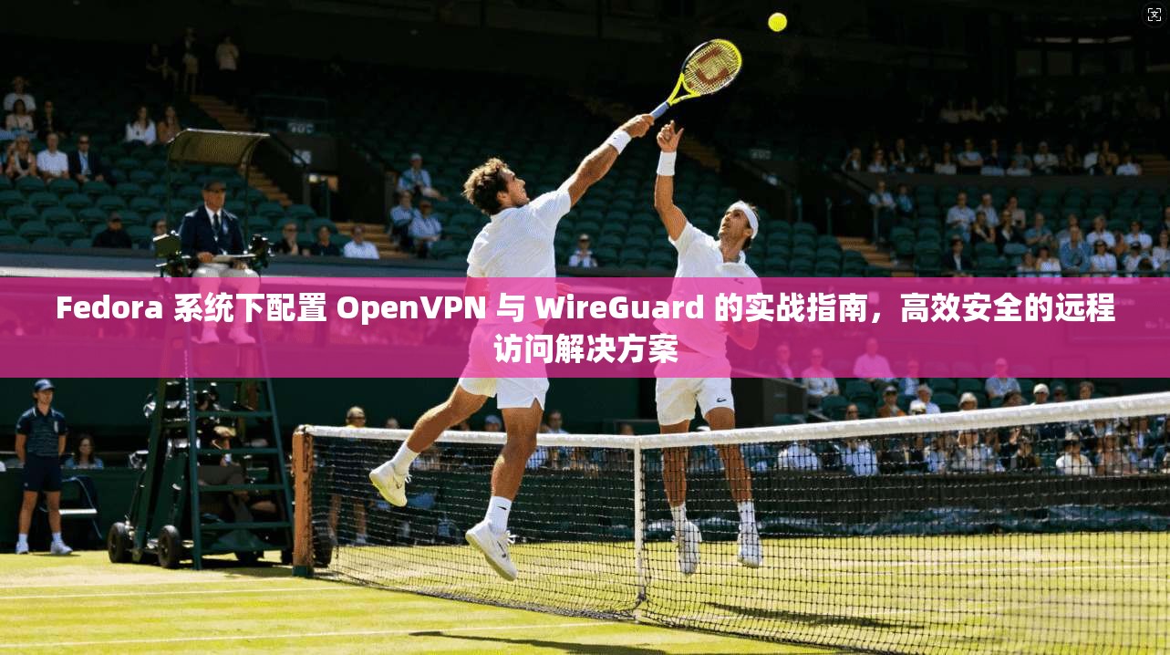 Fedora 系统下配置 OpenVPN 与 WireGuard 的实战指南，高效安全的远程访问解决方案