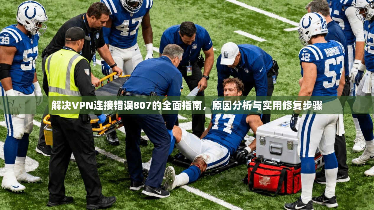 解决VPN连接错误807的全面指南，原因分析与实用修复步骤