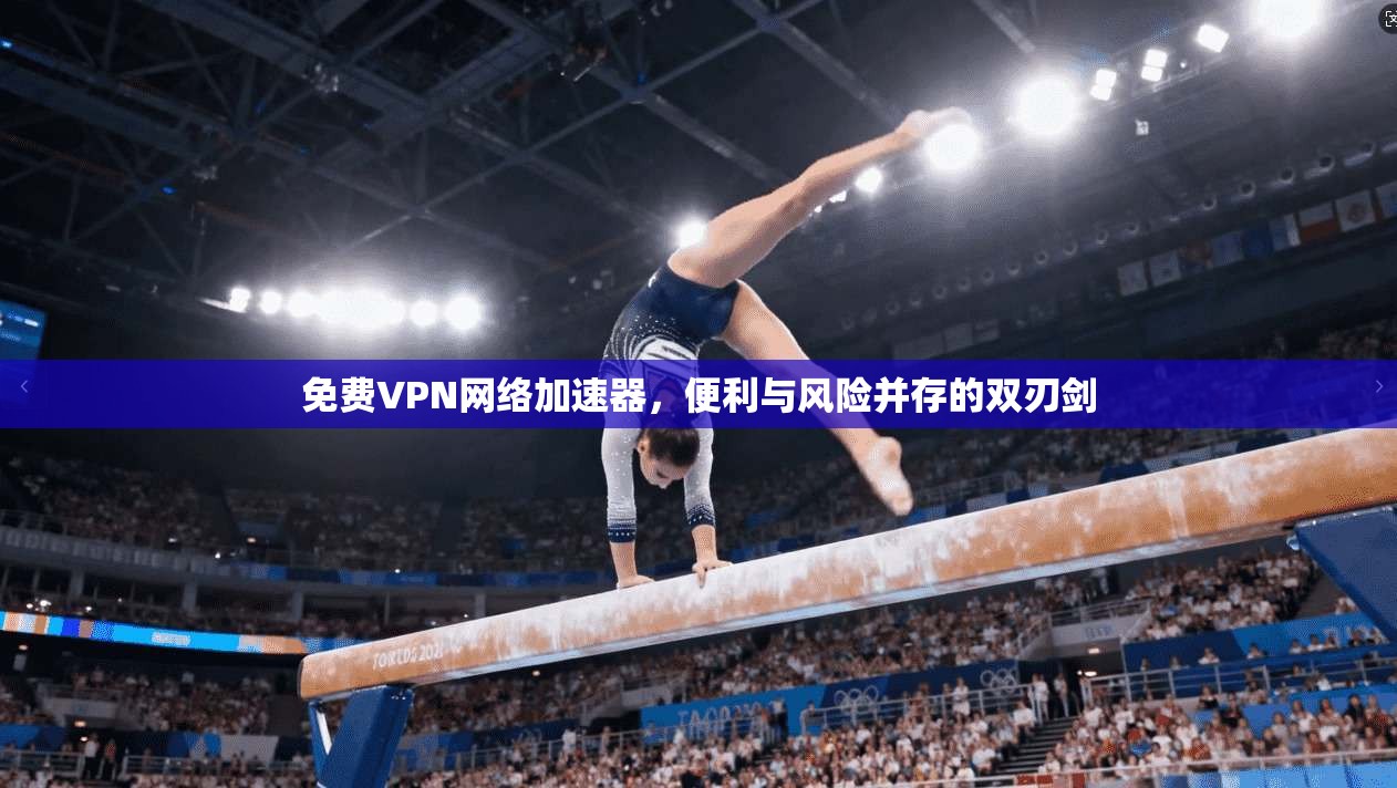 免费VPN网络加速器，便利与风险并存的双刃剑