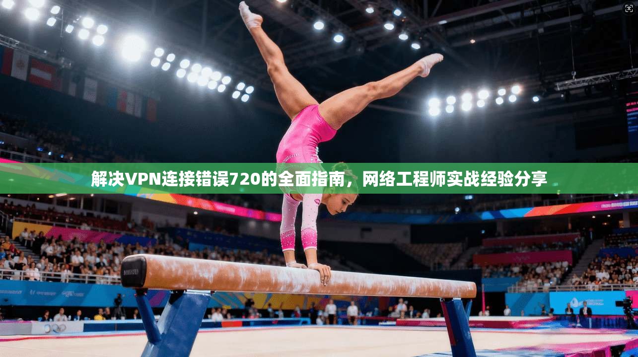解决VPN连接错误720的全面指南，网络工程师实战经验分享
