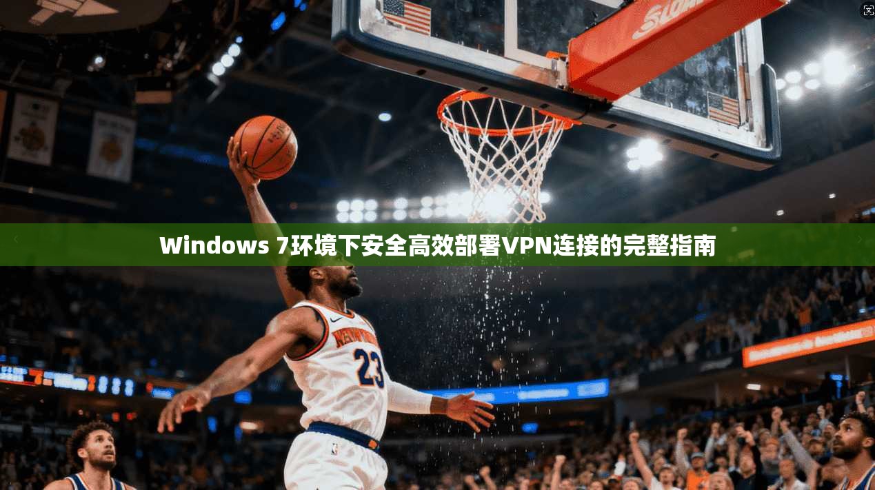 Windows 7环境下安全高效部署VPN连接的完整指南