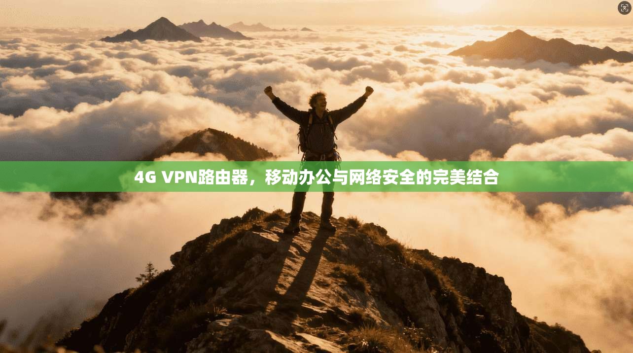 4G VPN路由器，移动办公与网络安全的完美结合