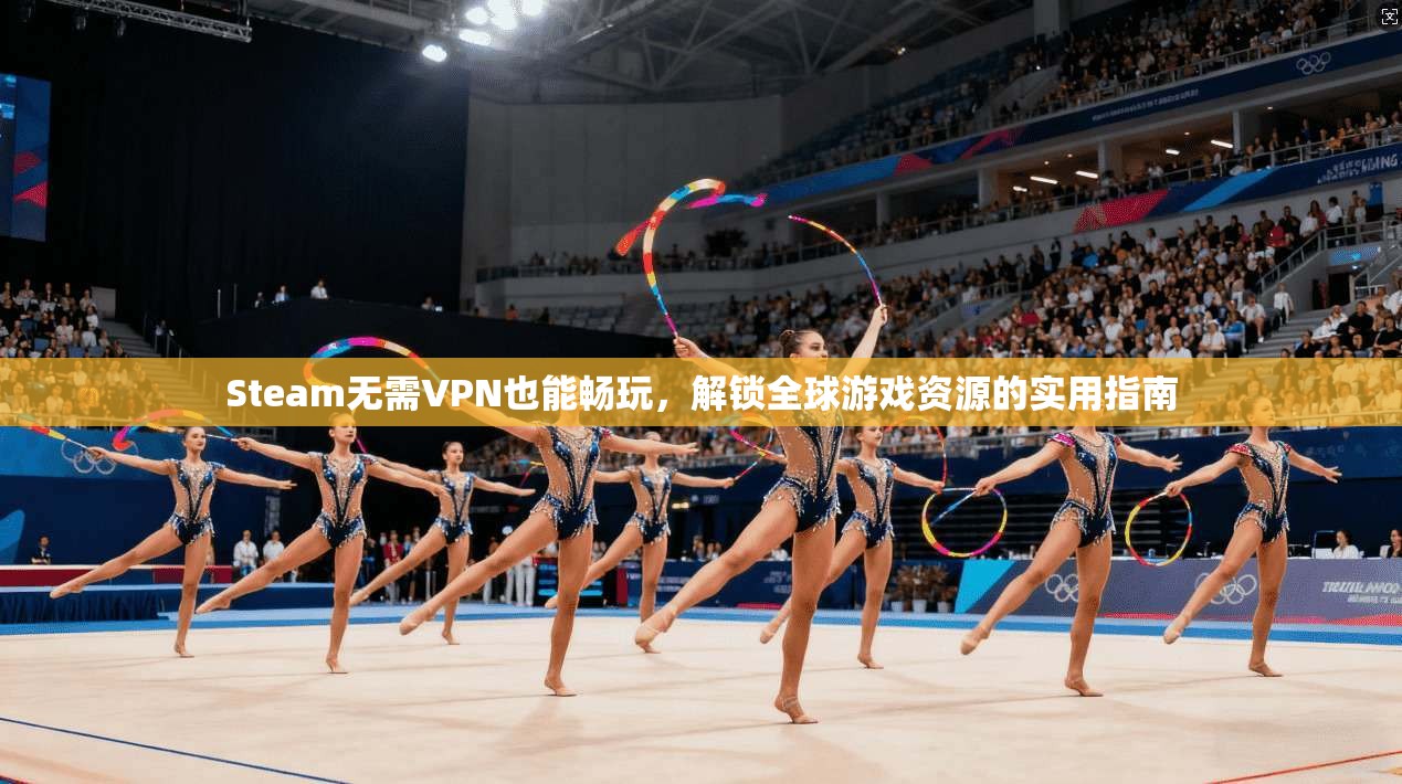Steam无需VPN也能畅玩，解锁全球游戏资源的实用指南