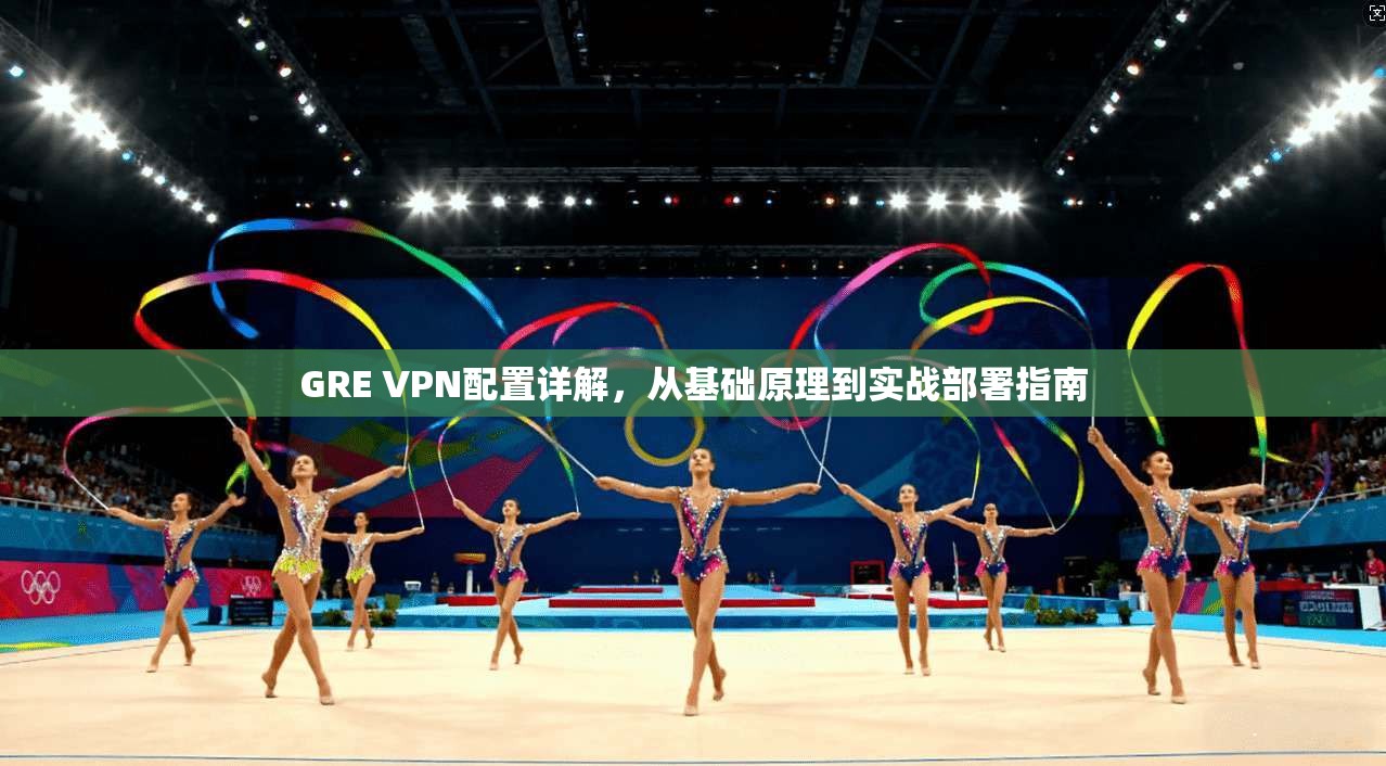 GRE VPN配置详解，从基础原理到实战部署指南