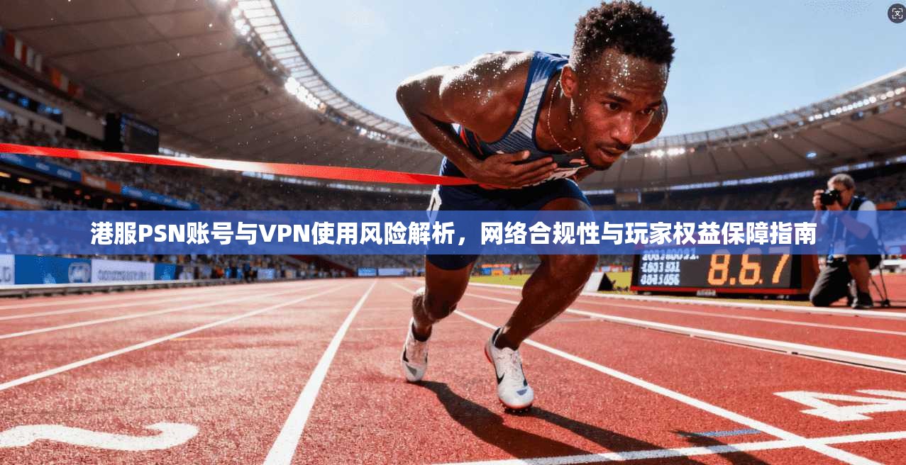 港服PSN账号与VPN使用风险解析，网络合规性与玩家权益保障指南