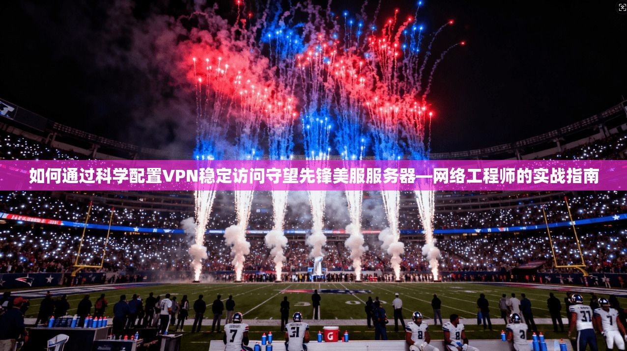 如何通过科学配置VPN稳定访问守望先锋美服服务器—网络工程师的实战指南