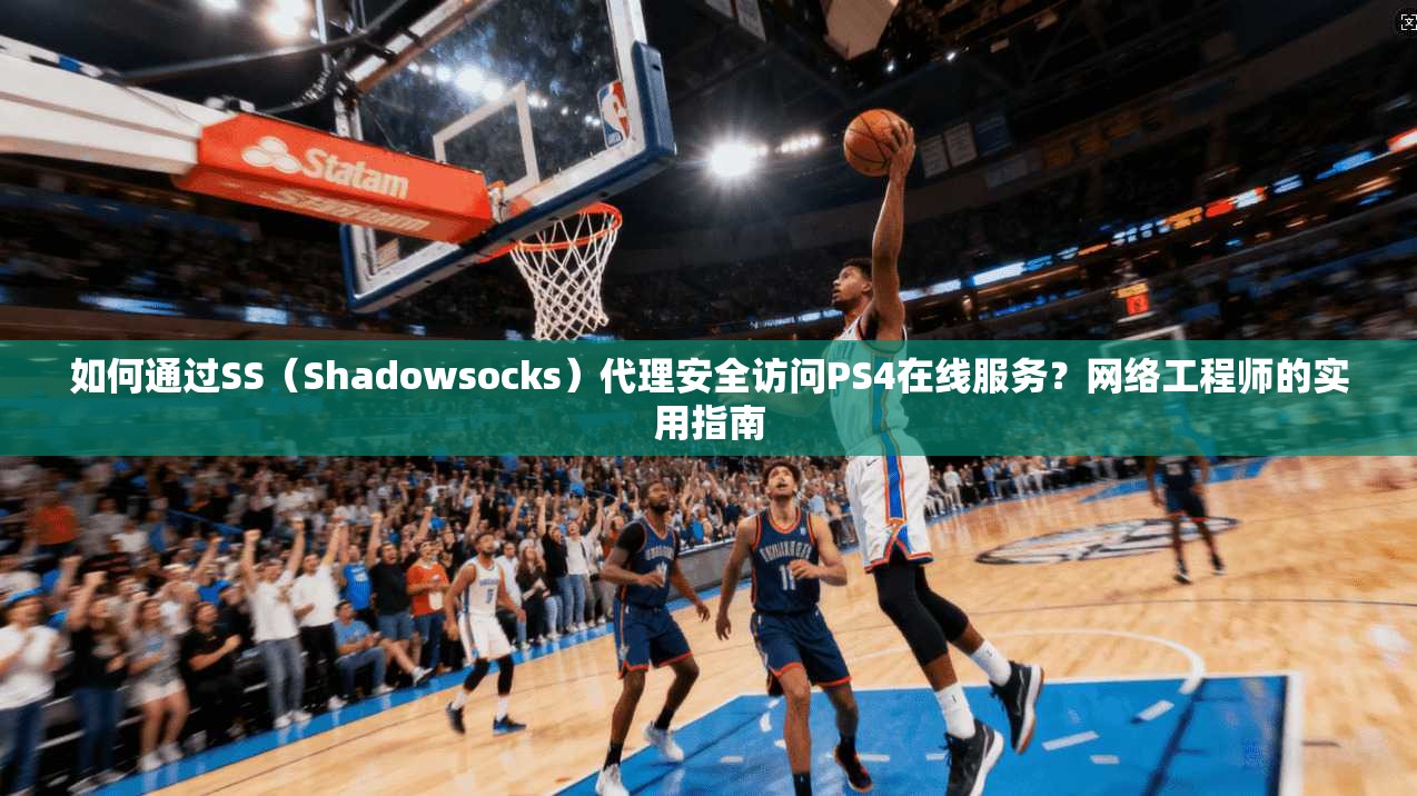 如何通过SS（Shadowsocks）代理安全访问PS4在线服务？网络工程师的实用指南