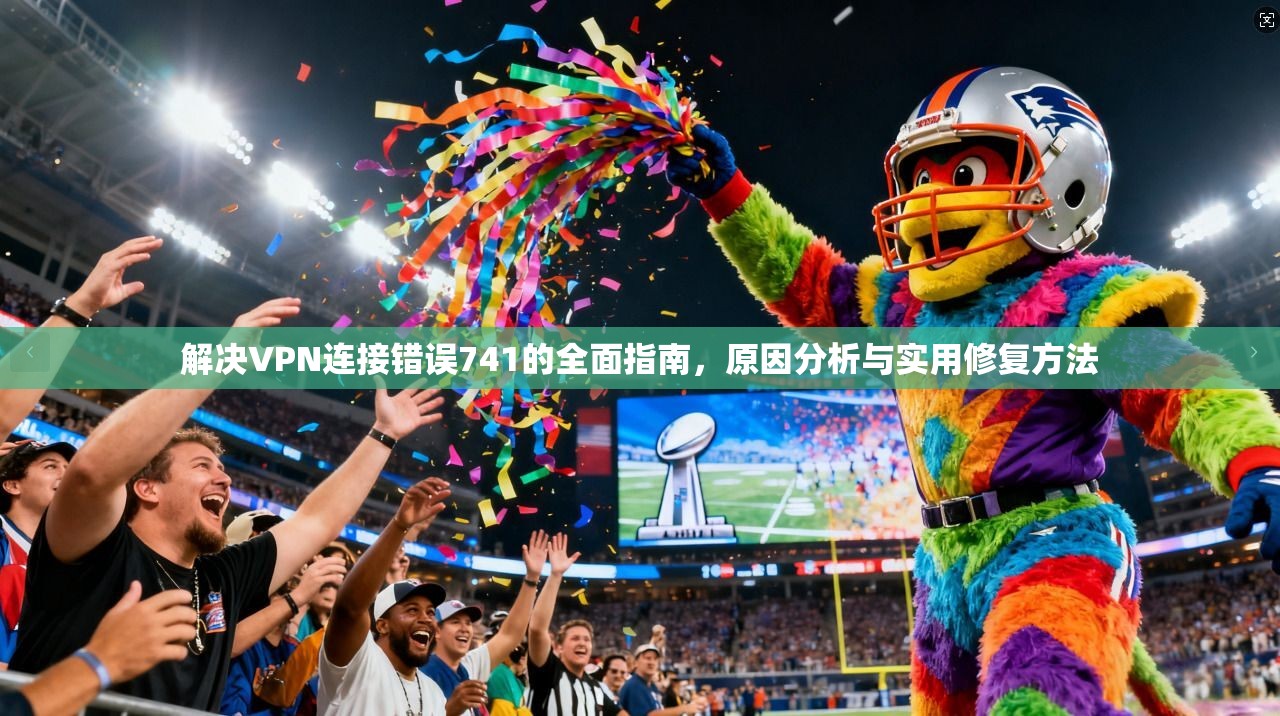 解决VPN连接错误741的全面指南，原因分析与实用修复方法