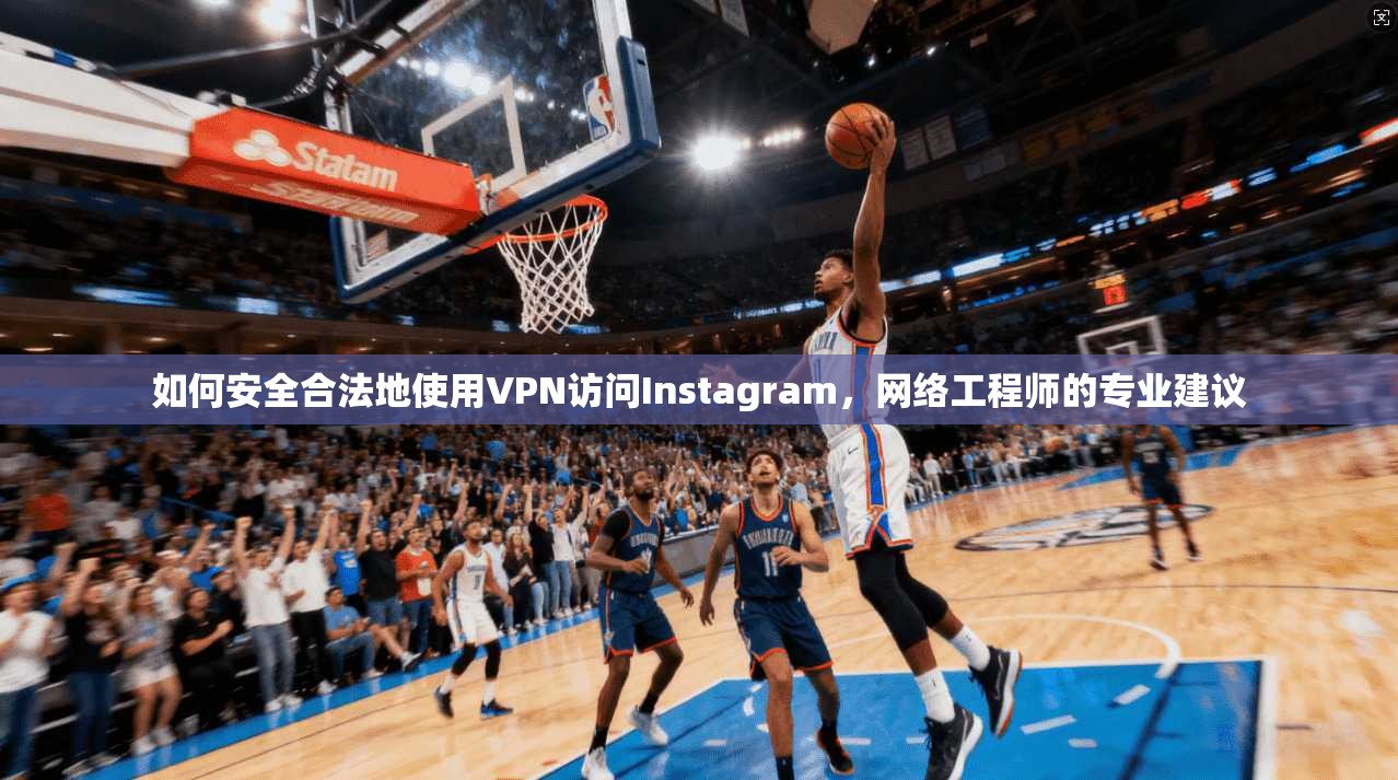 如何安全合法地使用VPN访问Instagram，网络工程师的专业建议