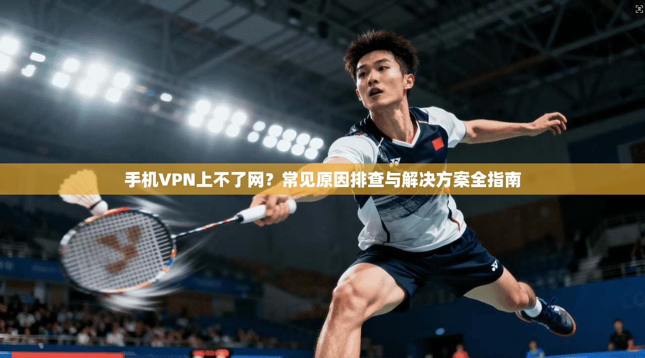 手机VPN上不了网？常见原因排查与解决方案全指南