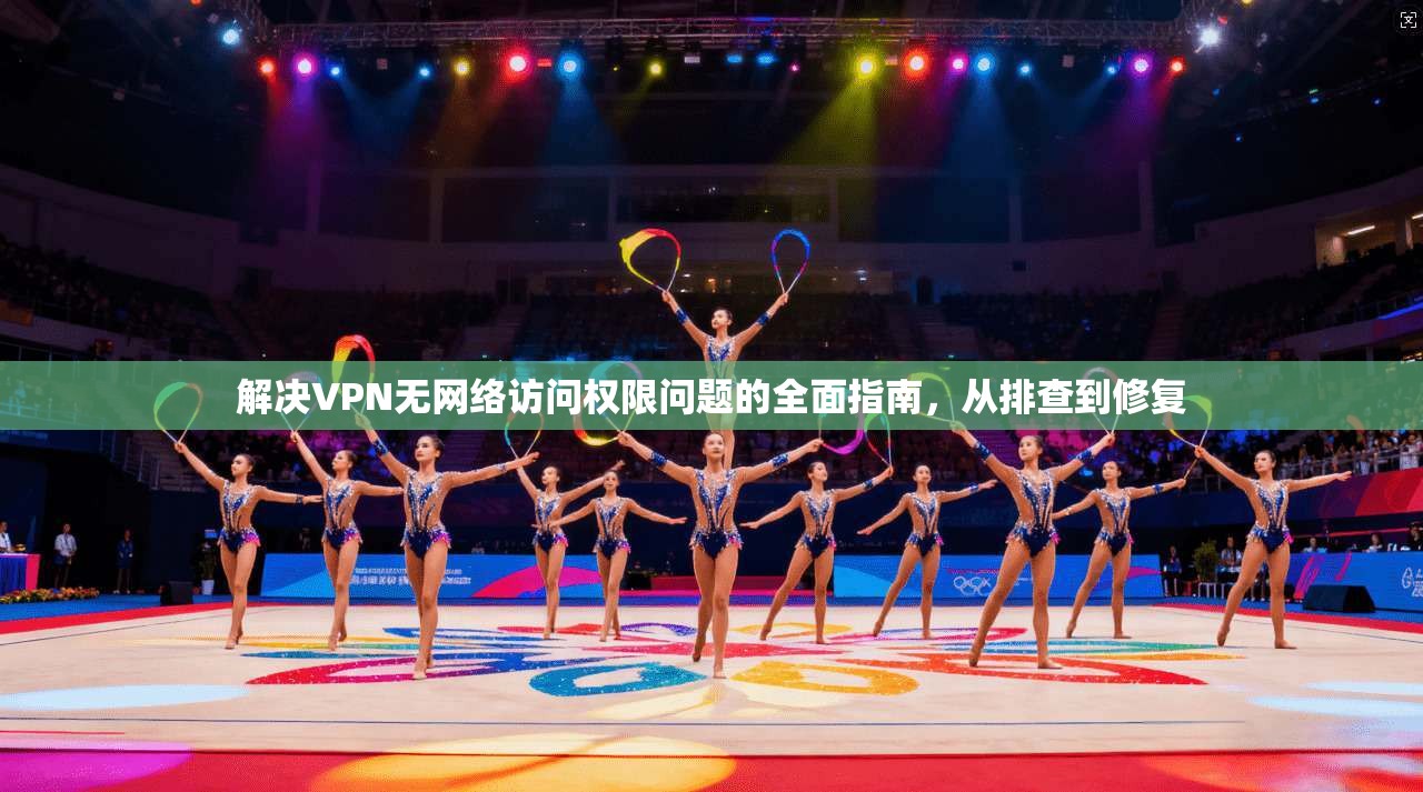 解决VPN无网络访问权限问题的全面指南，从排查到修复