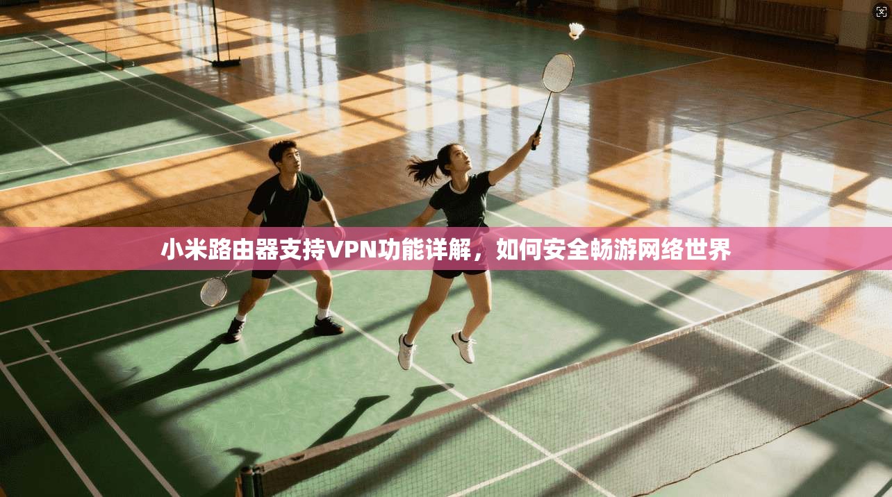 小米路由器支持VPN功能详解，如何安全畅游网络世界