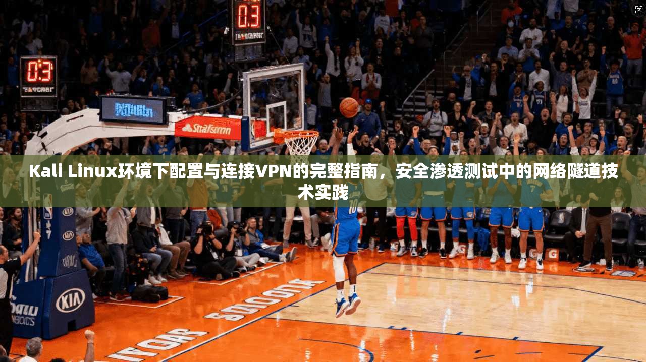 Kali Linux环境下配置与连接VPN的完整指南，安全渗透测试中的网络隧道技术实践