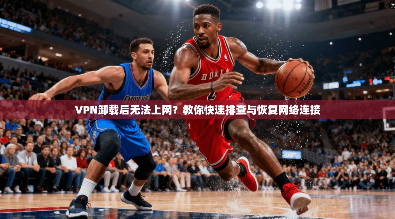 VPN卸载后无法上网？教你快速排查与恢复网络连接