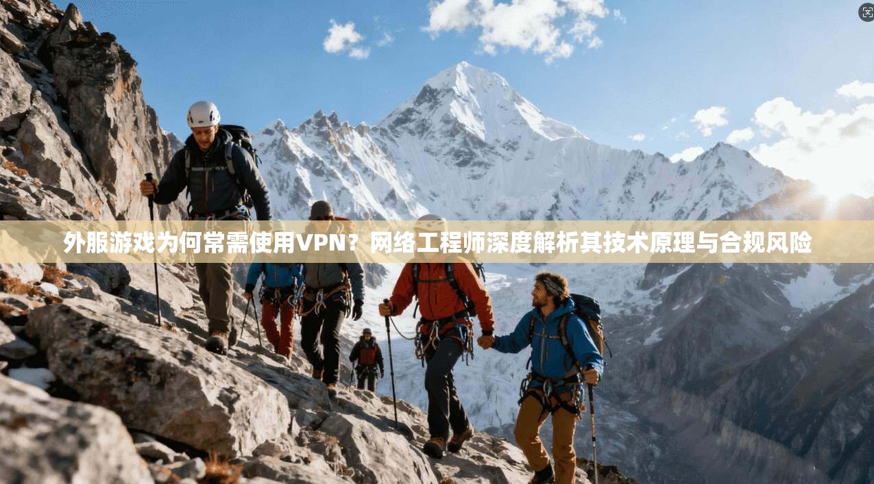 外服游戏为何常需使用VPN？网络工程师深度解析其技术原理与合规风险