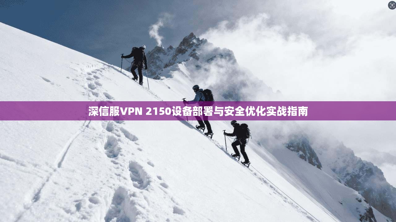 深信服VPN 2150设备部署与安全优化实战指南