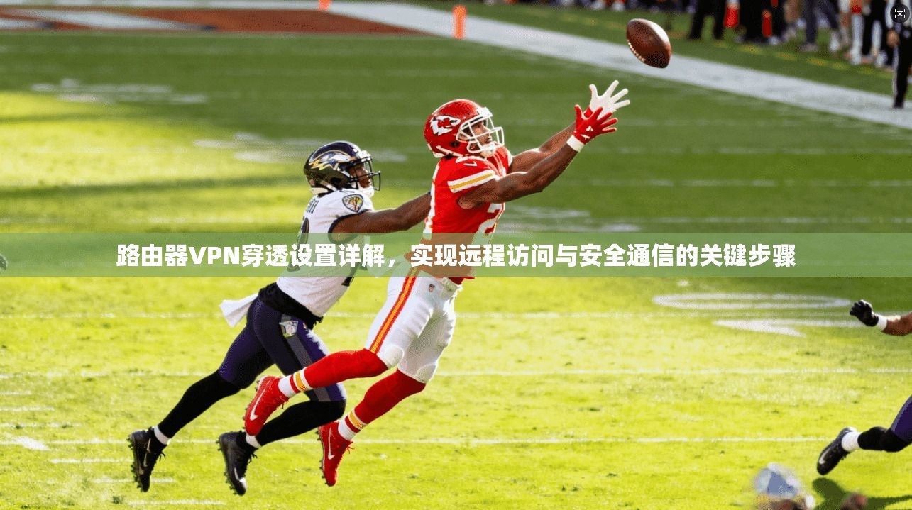 路由器VPN穿透设置详解，实现远程访问与安全通信的关键步骤