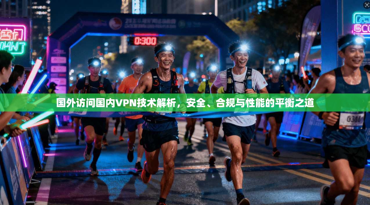 国外访问国内VPN技术解析，安全、合规与性能的平衡之道