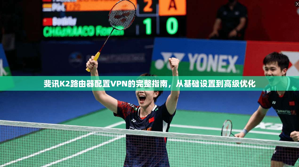 斐讯K2路由器配置VPN的完整指南，从基础设置到高级优化