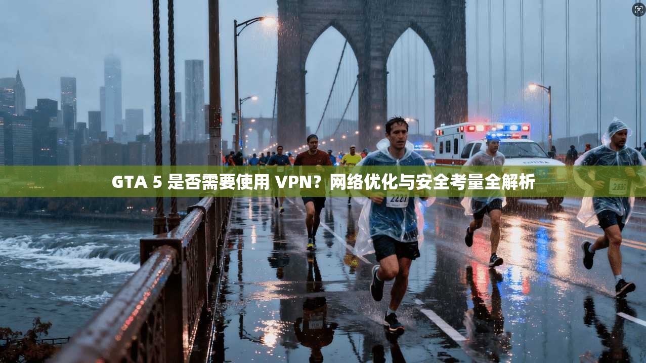 GTA 5 是否需要使用 VPN？网络优化与安全考量全解析