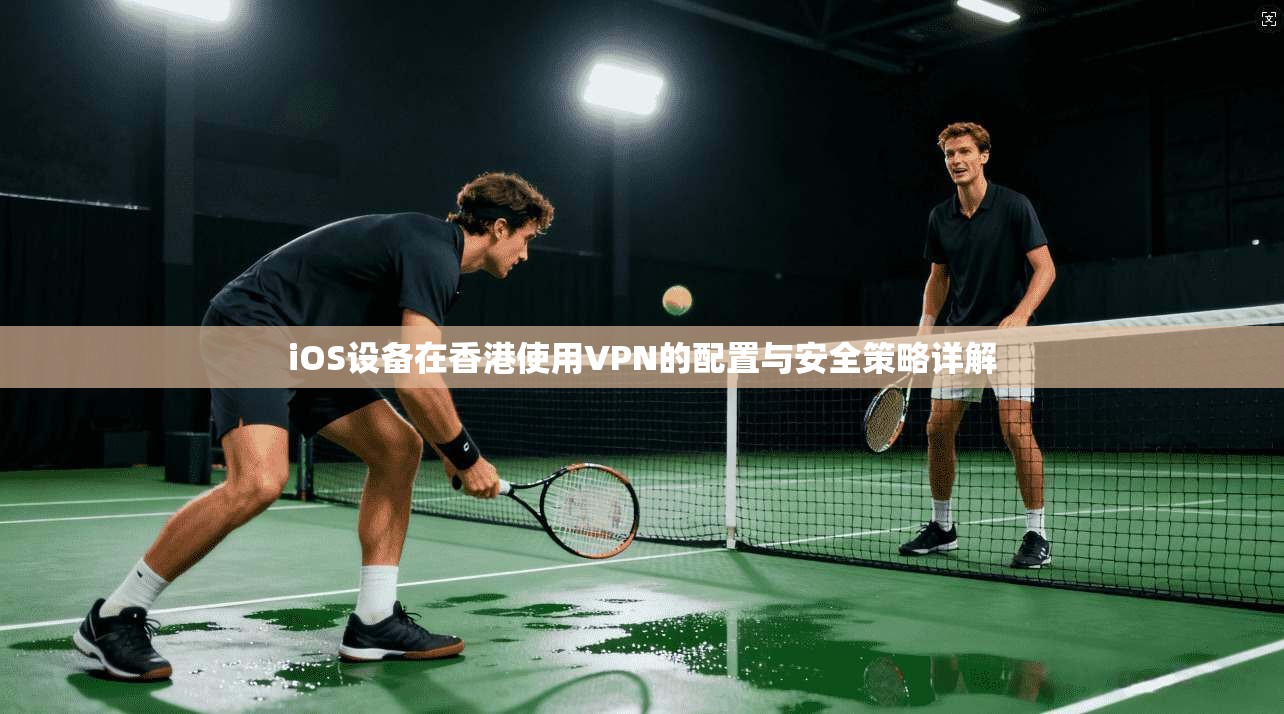 iOS设备在香港使用VPN的配置与安全策略详解