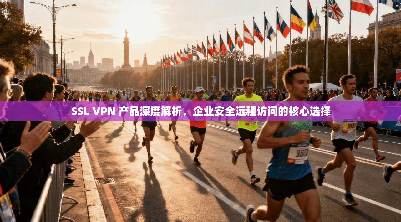 SSL VPN 产品深度解析，企业安全远程访问的核心选择