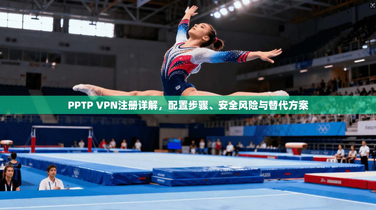 PPTP VPN注册详解，配置步骤、安全风险与替代方案