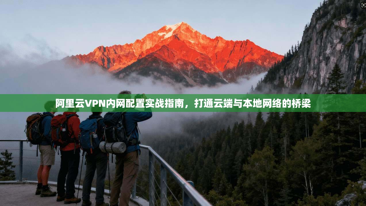 阿里云VPN内网配置实战指南，打通云端与本地网络的桥梁