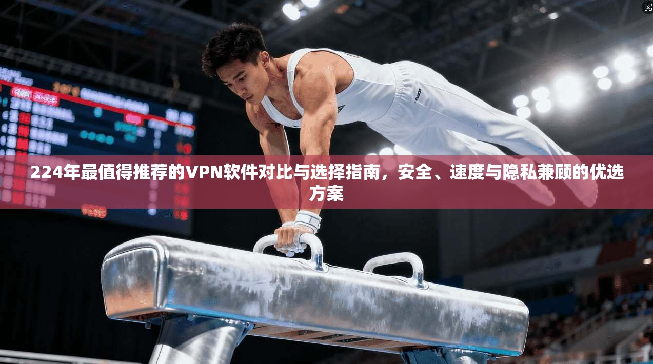 224年最值得推荐的VPN软件对比与选择指南，安全、速度与隐私兼顾的优选方案